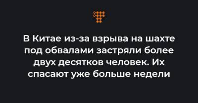 В Китае из-за взрыва на шахте под обвалами застряли более двух десятков человек. Их спасают уже больше недели - hromadske.ua