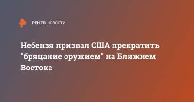 Василий Небензя - Небензя призвал США прекратить "бряцание оружием" на Ближнем Востоке - ren.tv - США - Вашингтон