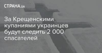 За Крещенскими купаниями украинцев будут следить 2 000 спасателей - strana.ua - Киев - Гсчс