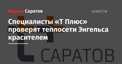 Специалисты «Т Плюс» проверят теплосети Энгельса красителем - nversia.ru - Саратов