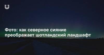 Фото: как северное сияние преображает шотландский ландшафт - news.tut.by - Шотландия