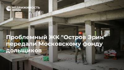 Проблемный ЖК "Остров Эрин" передали Московскому фонду дольщиков - realty.ria.ru - Москва - Строительство