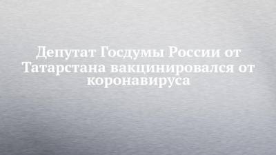 Борис Менделевич - Депутат Госдумы России от Татарстана вакцинировался от коронавируса - chelny-izvest.ru - респ. Татарстан
