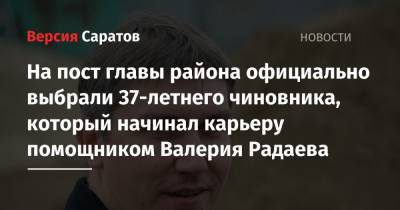 Валерий Радаев - На пост главы района официально выбрали 37-летнего чиновника, который начинал карьеру помощником Валерия Радаева - nversia.ru - Саратов