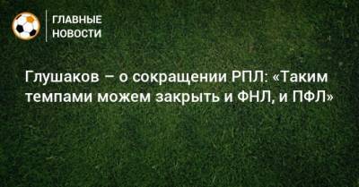 Денис Глушаков - Глушаков – о сокращении РПЛ: «Таким темпами можем закрыть и ФНЛ, и ПФЛ» - bombardir.ru