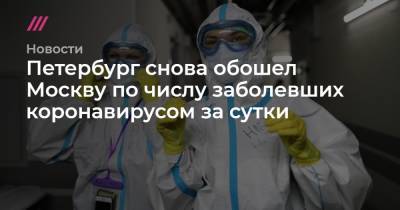 Александр Беглов - Петербург снова обошел Москву по числу заболевших коронавирусом за сутки - tvrain.ru - Москва - Санкт-Петербург