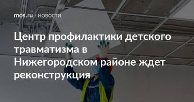 Олег Антосенко - Центр профилактики детского травматизма в Нижегородском районе ждет реконструкция - mos.ru - Москва