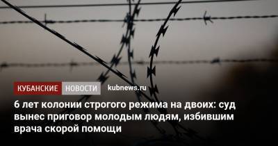 6 лет колонии строгого режима на двоих: суд вынес приговор молодым людям, избившим водителя скорой помощи - kubnews.ru - Ейск