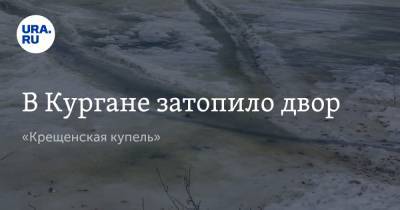 В Кургане затопило двор. «Крещенская купель» - ura.news - Курган