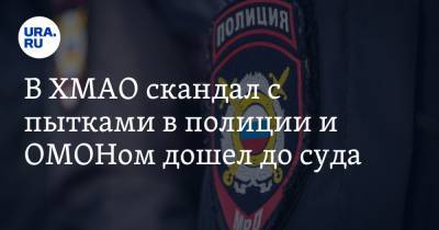 В ХМАО скандал с пытками в полиции и ОМОНом дошел до суда - ura.news - Сургут - Югра