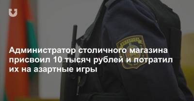 Администратор столичного магазина присвоил 10 тысяч рублей и потратил их на азартные игры - news.tut.by - Минск