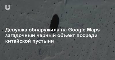 Девушка обнаружила на Google Maps загадочный черный объект посреди китайской пустыни - news.tut.by - Китай - Персия