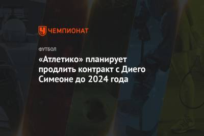 Диего Симеон - «Атлетико» планирует продлить контракт с Диего Симеоне до 2024 года - championat.com - Испания