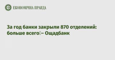 За год банки закрыли 870 отделений: больше всего – Ощадбанк - epravda.com.ua