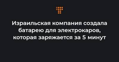 Израильская компания создала батарею для электрокаров, которая заряжается за 5 минут - hromadske.ua - Украина