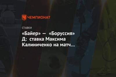 Максим Калиниченко - «Байер» — «Боруссия» Д: ставка Максима Калиниченко на матч Бундеслиги - championat.com