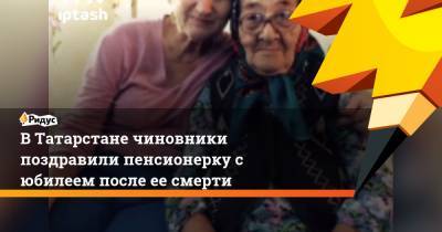 В Татарстане чиновники поздравили пенсионерку с юбилеем после ее смерти - ridus.ru - респ. Татарстан