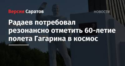 Юрий Гагарин - Валерий Радаев - Радаев потребовал резонансно отметить 60-летие полета Гагарина в космос - nversia.ru - Саратовская обл.