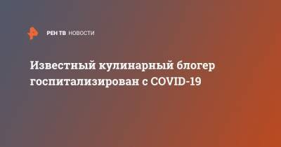 Блогер - Известный кулинарный блогер госпитализирован с COVID-19 - ren.tv