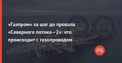 «Газпром» за шаг до провала «Северного потока—2»: что происходит с газопроводом - thepage.ua - США - Германия - Дания - Строительство