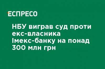 НБУ выиграл суд против экс-владельца Имекс-банка на более 300 млн грн - ru.espreso.tv - Одесса