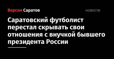 Борис Ельцин - Василий Конов - Федор Смолов - Саратовский футболист перестал скрывать свои отношения с внучкой бывшего президента России - nversia.ru - Саратов