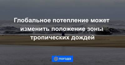 Глобальное потепление может изменить положение зоны тропических дождей - news.mail.ru