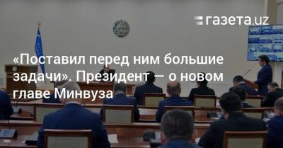 Шавкат Мирзиеев - «Поставил перед ним большие задачи». Президент — о новом главе Минвуза - gazeta.uz