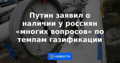 Путин заявил о наличии у россиян «многих вопросов» по темпам газификации - news.mail.ru