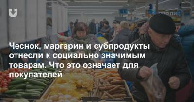Чеснок, маргарин и субпродукты отнесли к социально значимым товарам. Что это означает для покупателей - news.tut.by - Белоруссия - Торговля
