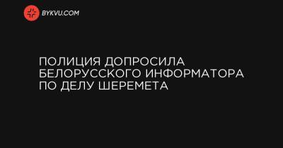 Павел Шеремет - Полиция допросила белорусского информатора по делу Шеремета - bykvu.com - Киев