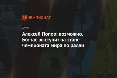 Алексей Попов - Алексей Попов: возможно, Боттас выступит на этапе чемпионата мира по ралли - championat.com - Финляндия