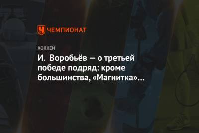 Илья Воробьев - И. Воробьёв — о третьей победе подряд: кроме большинства, «Магнитка» сыграла здорово - championat.com