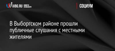 В Выборгском районе прошли публичные слушания с местными жителями - ivbg.ru - Украина - Приморск