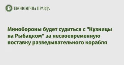 Минобороны будет судиться с "Кузницы на Рыбацком" за несвоевременную поставку разведывательного корабля - epravda.com.ua - Киев - Минобороны