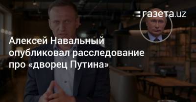 Владимир Путин - Алексей Навальный - Алексей Навальный опубликовал расследование про «дворец Путина» - gazeta.uz - Монако - Геленджик