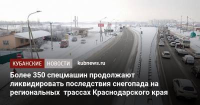 Более 350 спецмашин продолжают ликвидировать последствия снегопада на региональных трассах Краснодарского края - kubnews.ru - Краснодарский край - Краснодар