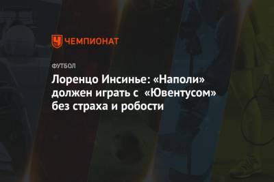 Лоренцо Инсинье - Лоренцо Инсинье: «Наполи» должен играть с «Ювентусом» без страха и робости - championat.com