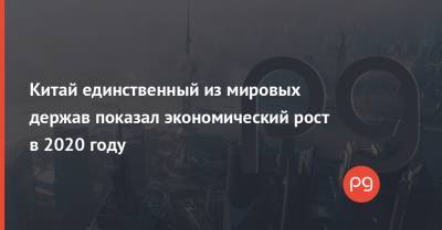 Китай единственный из мировых держав показал экономический рост в 2020 году - thepage.ua
