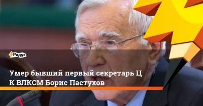 Умер бывший первый секретарьЦК ВЛКСМ Борис Пастухов - ridus.ru - Москва - Дания - Афганистан