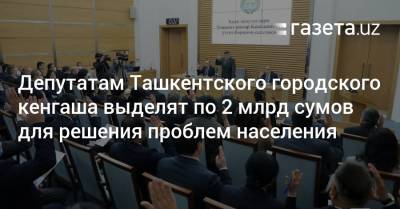 Депутатам в Ташкенте выделят по 2 млрд сумов для решения проблем населения — хоким - gazeta.uz - Ташкент