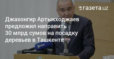 Джахонгир Артыкходжаев предложил направить 30 млрд сумов на посадку деревьев в Ташкенте - gazeta.uz - Ташкент