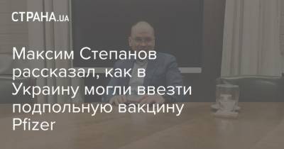 Максим Степанов - Максим Степанов рассказал, как в Украину могли ввезти подпольную вакцину Pfizer - strana.ua - Киев