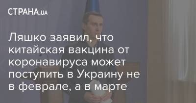 Виктор Ляшко - Ляшко заявил, что китайская вакцина от коронавируса может поступить в Украину не в феврале, а в марте - strana.ua - Украина