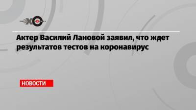 Василий Лановой - Актер Василий Лановой заявил, что ждет результатов тестов на коронавирус - echo.msk.ru