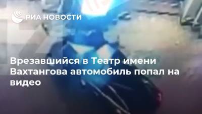 Кирилл Крок - Врезавшийся в Театр имени Вахтангова автомобиль попал на видео - ria.ru - Москва - Россия