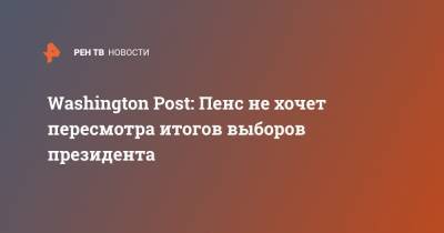 Дональд Трамп - Майкл Пенс - Washington Post: Пенс не хочет пересмотра итогов выборов президента - ren.tv - США - Техас - Washington - шт. Аризона - Washington