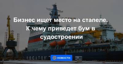 Бизнес ищет место на стапеле. К чему приведет бум в судостроении - news.mail.ru