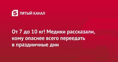 От 7 до 10 кг! Медики рассказали, кому опаснее всего переедать в праздничные дни - 5-tv.ru - Москва