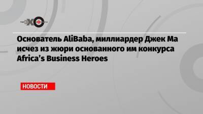 Джек Ма - Основатель AliBaba, миллиардер Джек Ма исчез из жюри основанного им конкурса Africa’s Business Heroes - echo.msk.ru - Гонконг - Шанхай